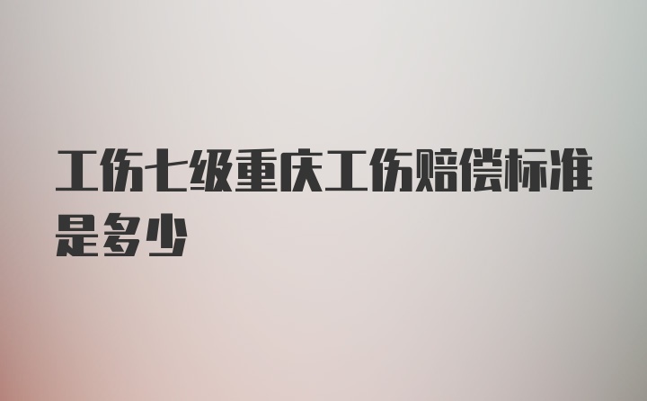 工伤七级重庆工伤赔偿标准是多少