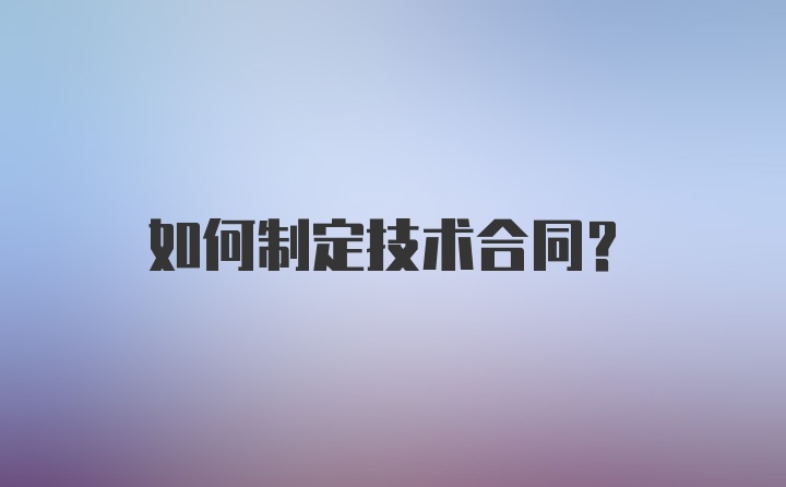 如何制定技术合同？