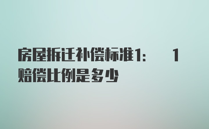 房屋拆迁补偿标准1: 1赔偿比例是多少