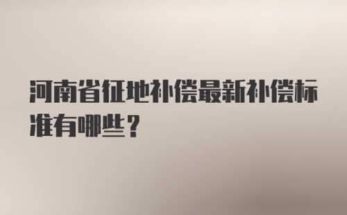 河南省征地补偿最新补偿标准有哪些？