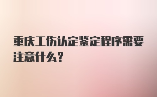 重庆工伤认定鉴定程序需要注意什么？