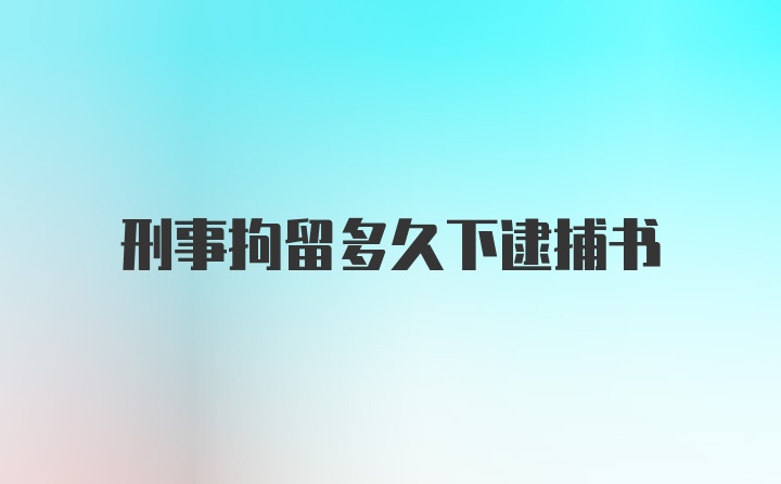 刑事拘留多久下逮捕书