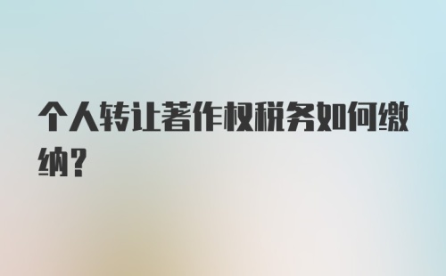 个人转让著作权税务如何缴纳？