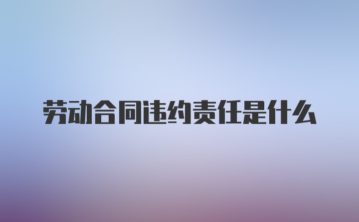 劳动合同违约责任是什么