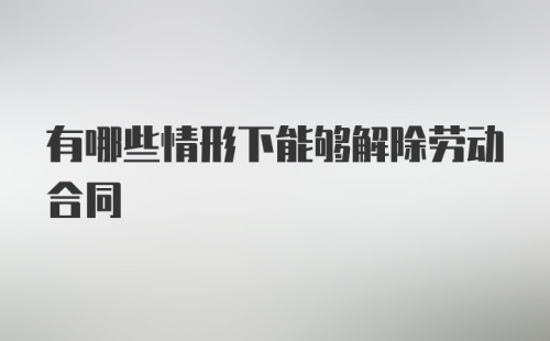 有哪些情形下能够解除劳动合同