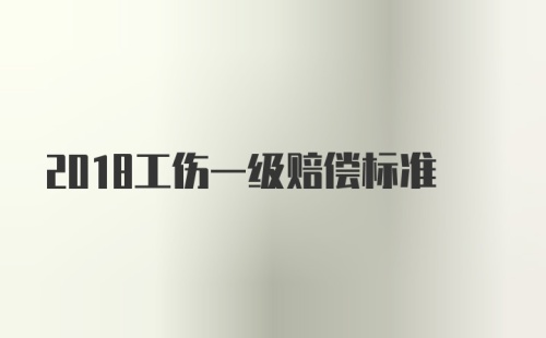 2018工伤一级赔偿标准