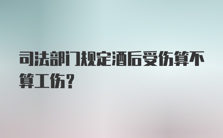 司法部门规定酒后受伤算不算工伤？