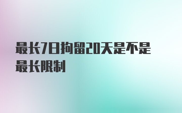 最长7日拘留20天是不是最长限制