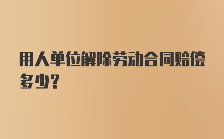 用人单位解除劳动合同赔偿多少？