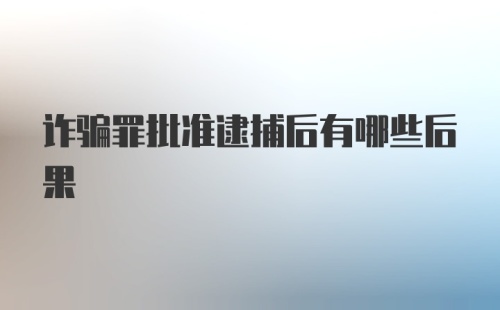 诈骗罪批准逮捕后有哪些后果