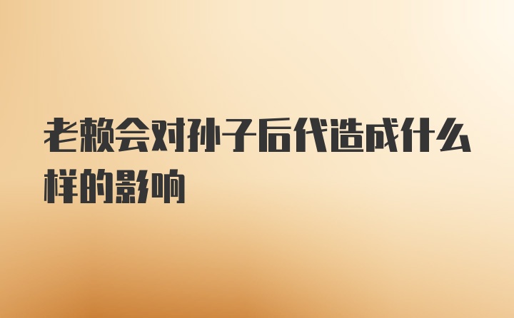 老赖会对孙子后代造成什么样的影响