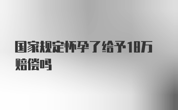 国家规定怀孕了给予18万赔偿吗