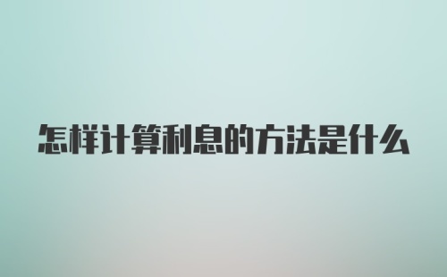 怎样计算利息的方法是什么