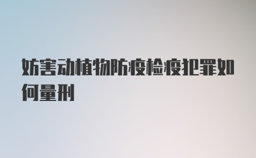 妨害动植物防疫检疫犯罪如何量刑