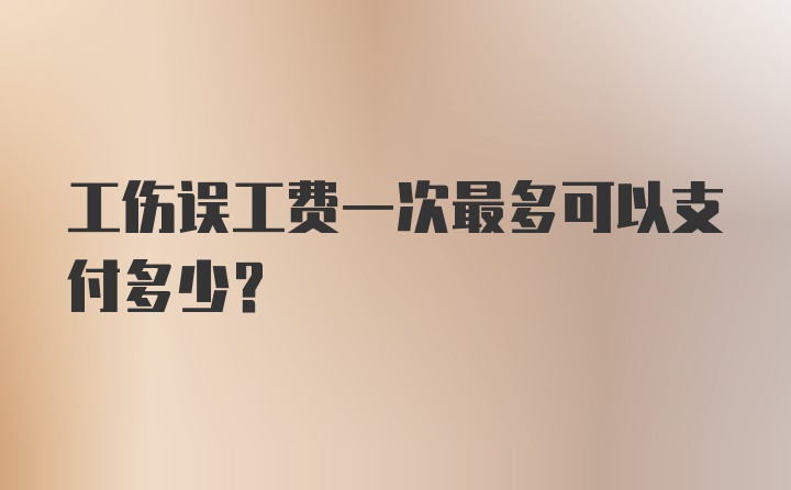 工伤误工费一次最多可以支付多少？