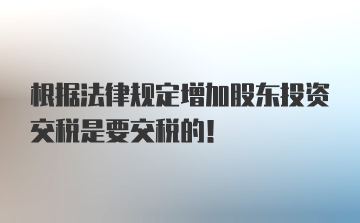 根据法律规定增加股东投资交税是要交税的！