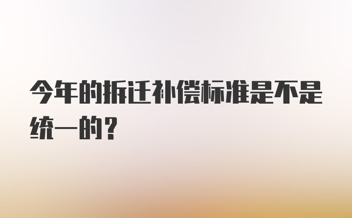 今年的拆迁补偿标准是不是统一的？