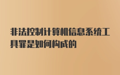 非法控制计算机信息系统工具罪是如何构成的