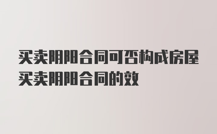 买卖阴阳合同可否构成房屋买卖阴阳合同的效