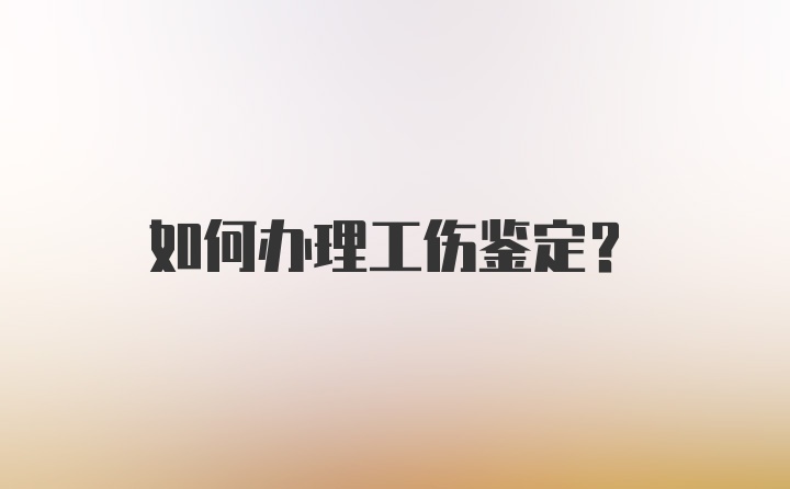 如何办理工伤鉴定？