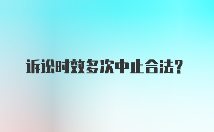 诉讼时效多次中止合法？