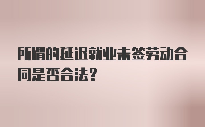 所谓的延迟就业未签劳动合同是否合法？