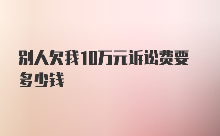 别人欠我10万元诉讼费要多少钱