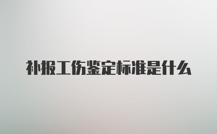 补报工伤鉴定标准是什么