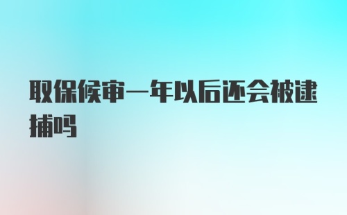 取保候审一年以后还会被逮捕吗