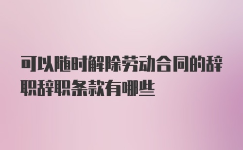 可以随时解除劳动合同的辞职辞职条款有哪些