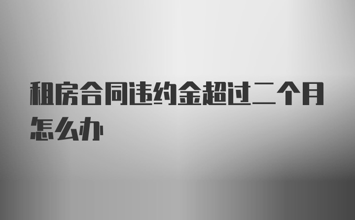 租房合同违约金超过二个月怎么办