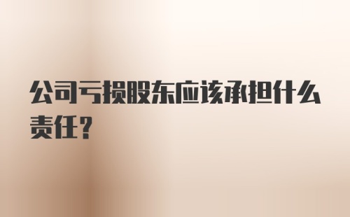 公司亏损股东应该承担什么责任？