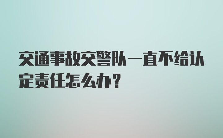 交通事故交警队一直不给认定责任怎么办？