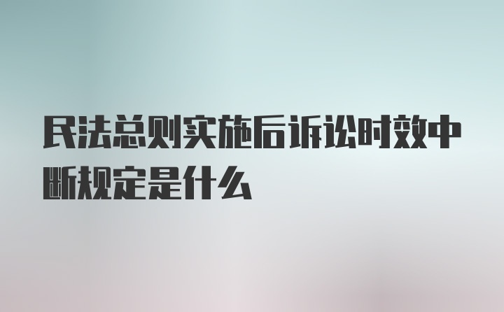 民法总则实施后诉讼时效中断规定是什么