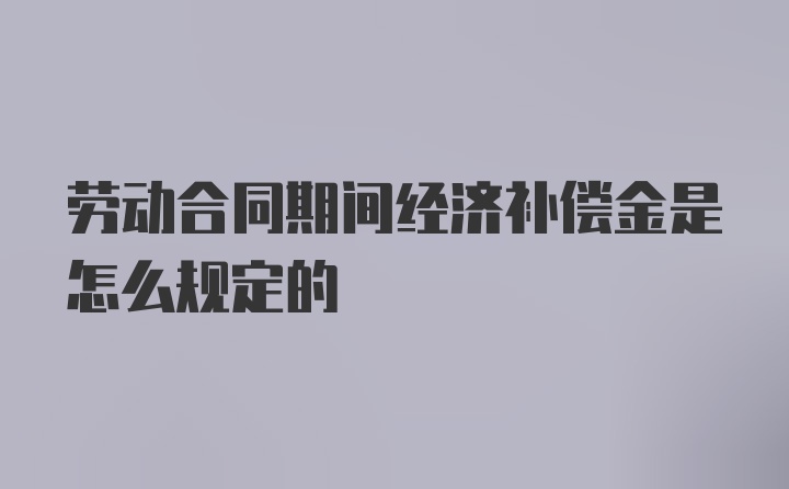 劳动合同期间经济补偿金是怎么规定的