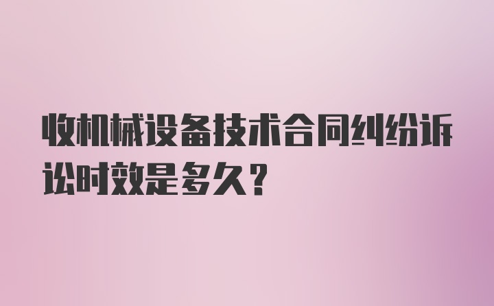 收机械设备技术合同纠纷诉讼时效是多久？