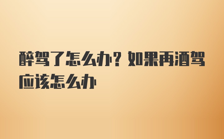 醉驾了怎么办？如果再酒驾应该怎么办