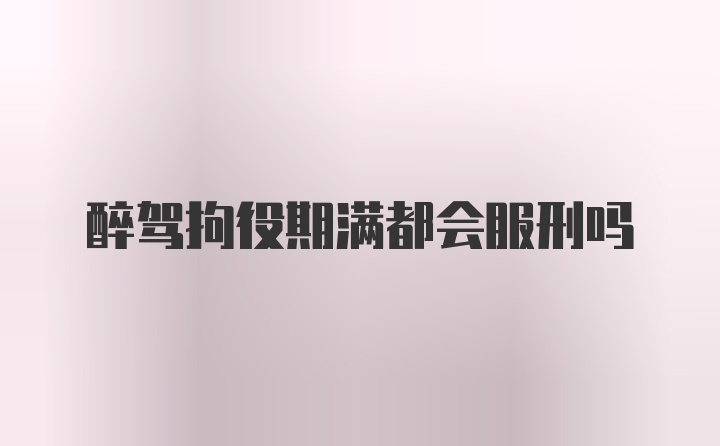 醉驾拘役期满都会服刑吗