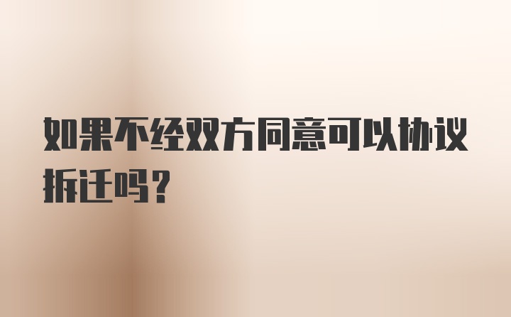 如果不经双方同意可以协议拆迁吗？