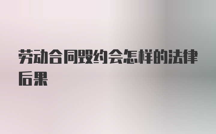 劳动合同毁约会怎样的法律后果