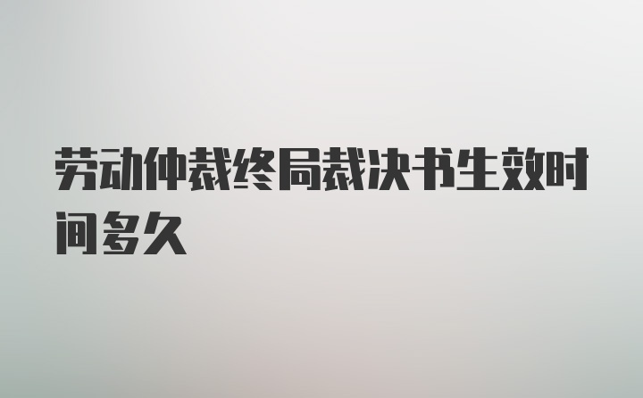 劳动仲裁终局裁决书生效时间多久