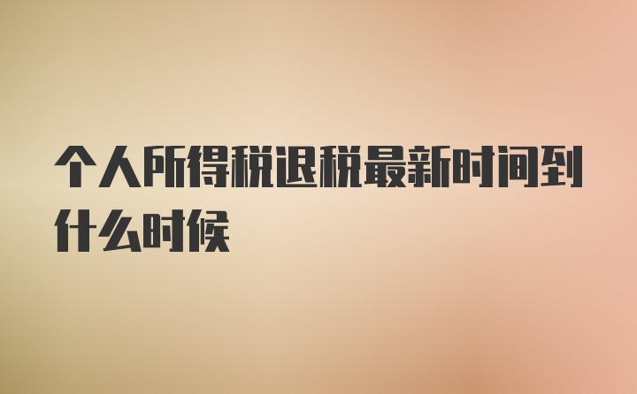 个人所得税退税最新时间到什么时候