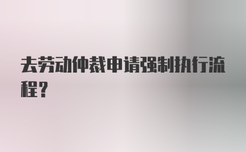 去劳动仲裁申请强制执行流程？