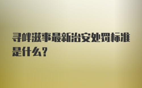 寻衅滋事最新治安处罚标准是什么？