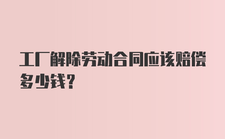 工厂解除劳动合同应该赔偿多少钱？