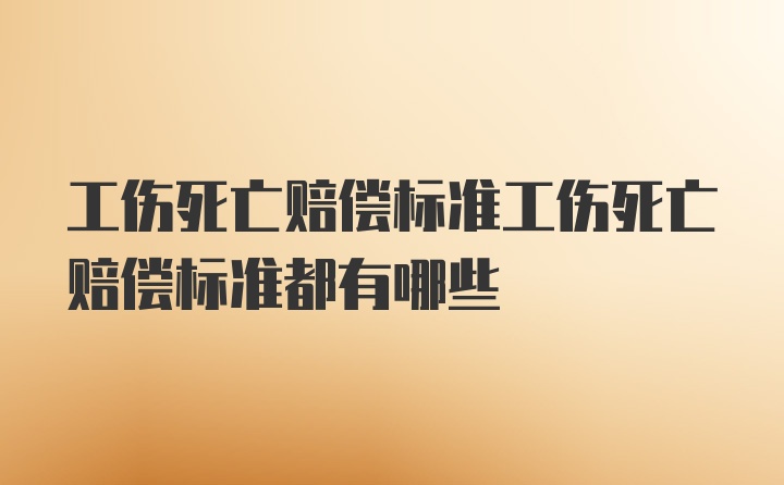 工伤死亡赔偿标准工伤死亡赔偿标准都有哪些