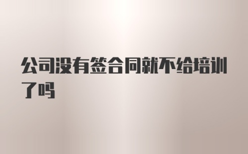 公司没有签合同就不给培训了吗