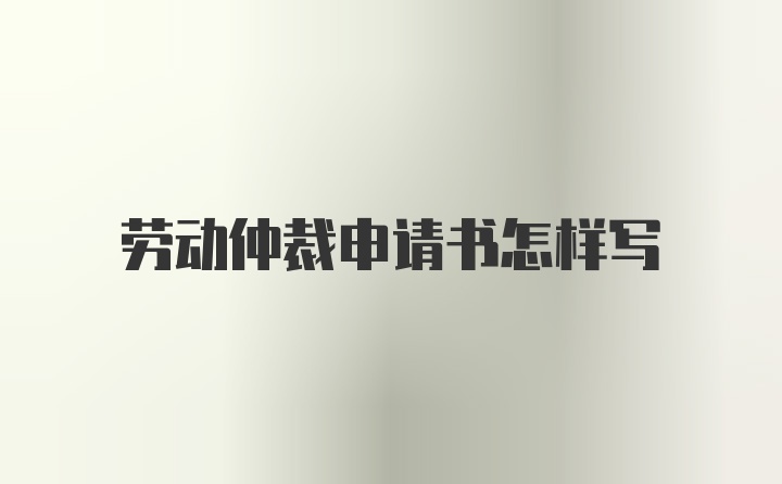 劳动仲裁申请书怎样写