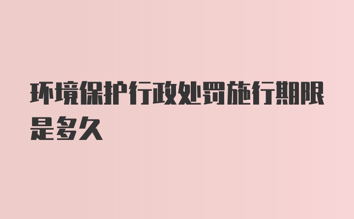 环境保护行政处罚施行期限是多久