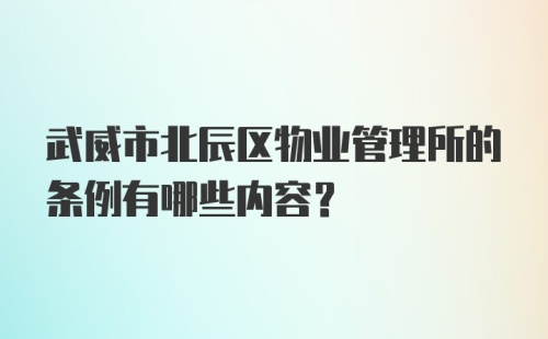 武威市北辰区物业管理所的条例有哪些内容？